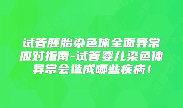 试管胚胎染色体全面异常应对指南-试管婴儿染色体异常会造成哪些疾病！