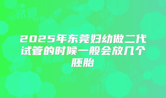 2025年东莞妇幼做二代试管的时候一般会放几个胚胎