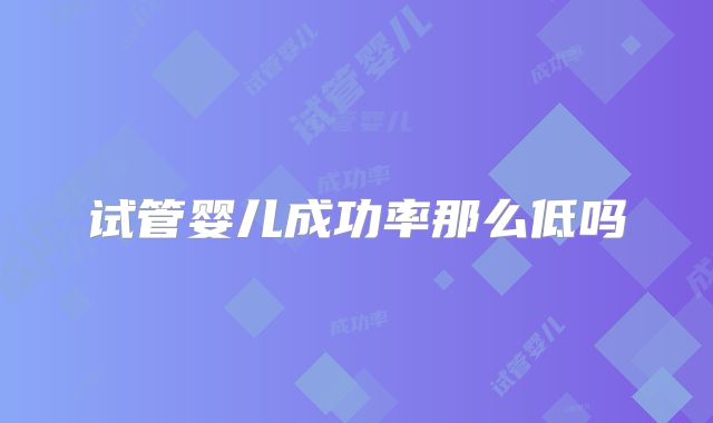 试管婴儿成功率那么低吗