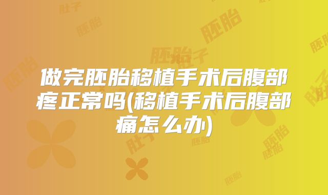 做完胚胎移植手术后腹部疼正常吗(移植手术后腹部痛怎么办)