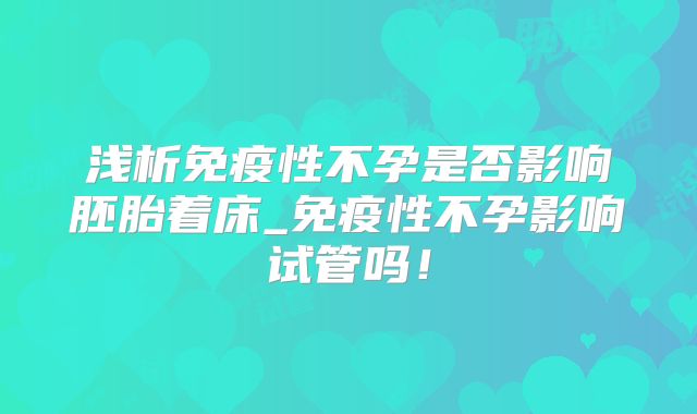 浅析免疫性不孕是否影响胚胎着床_免疫性不孕影响试管吗！