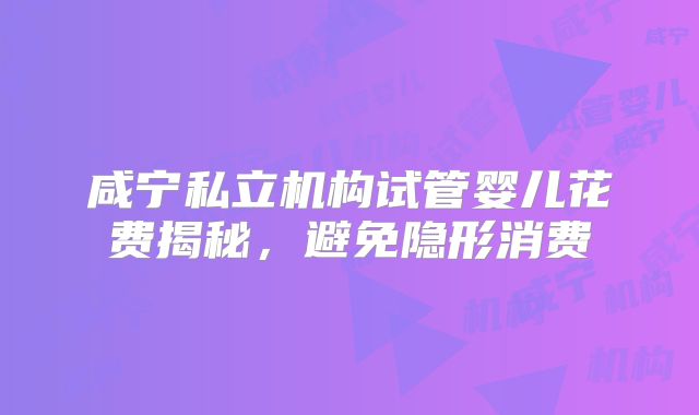 咸宁私立机构试管婴儿花费揭秘，避免隐形消费