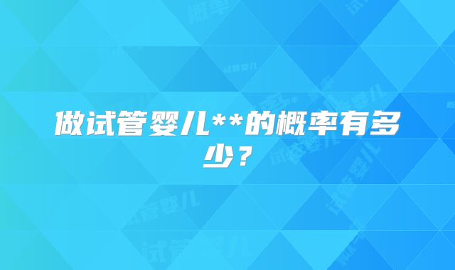 做试管婴儿**的概率有多少？