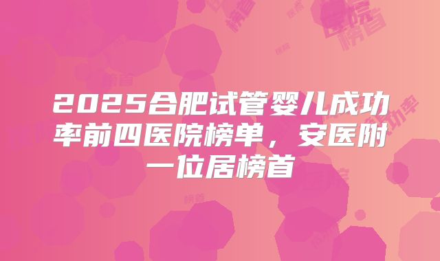 2025合肥试管婴儿成功率前四医院榜单，安医附一位居榜首