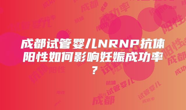 成都试管婴儿NRNP抗体阳性如何影响妊娠成功率？