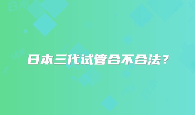 日本三代试管合不合法？