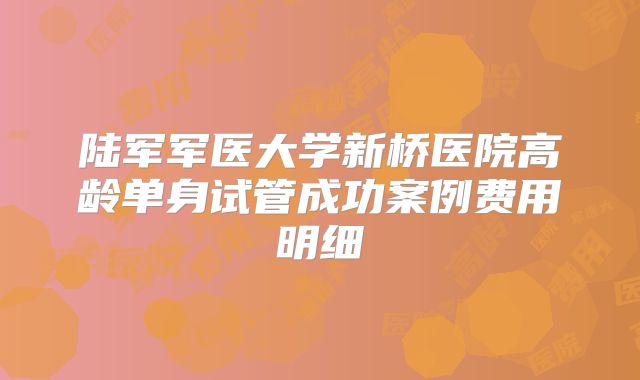 陆军军医大学新桥医院高龄单身试管成功案例费用明细