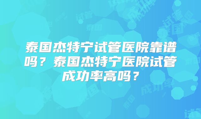 泰国杰特宁试管医院靠谱吗？泰国杰特宁医院试管成功率高吗？