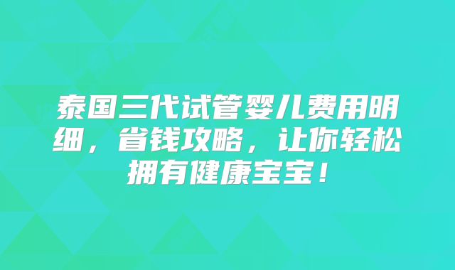 泰国三代试管婴儿费用明细,省钱攻略,让你轻松拥有健康宝宝!
