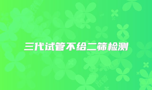 三代试管不给二筛检测