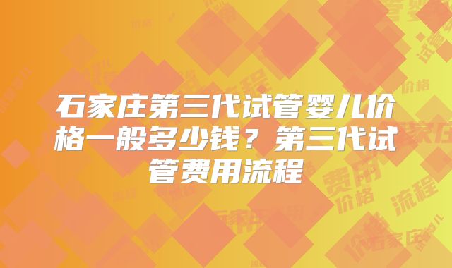 石家庄第三代试管婴儿价格一般多少钱？第三代试管费用流程