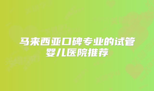 马来西亚口碑专业的试管婴儿医院推荐