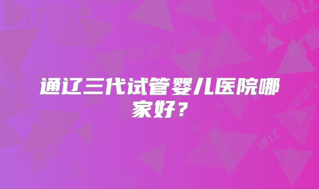 通辽三代试管婴儿医院哪家好？
