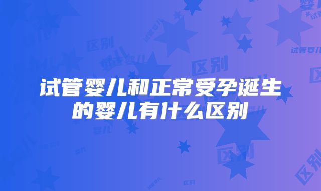 试管婴儿和正常受孕诞生的婴儿有什么区别