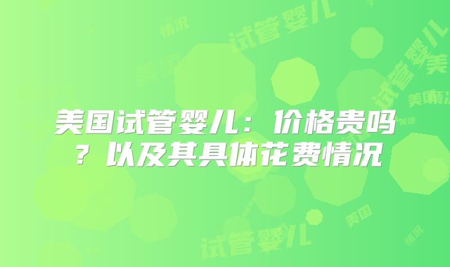 美国试管婴儿：价格贵吗？以及其具体花费情况