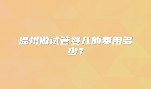 温州做试管婴儿的费用多少？