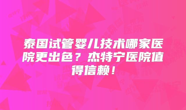 泰国试管婴儿技术哪家医院更出色?杰特宁医院值得信赖!