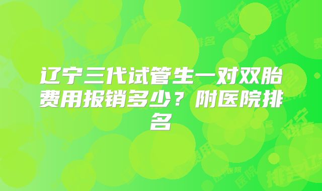 辽宁三代试管生一对双胎费用报销多少？附医院排名