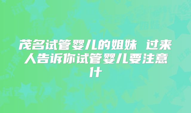 茂名试管婴儿的姐妹 过来人告诉你试管婴儿要注意什