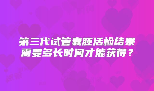第三代试管囊胚活检结果需要多长时间才能获得？
