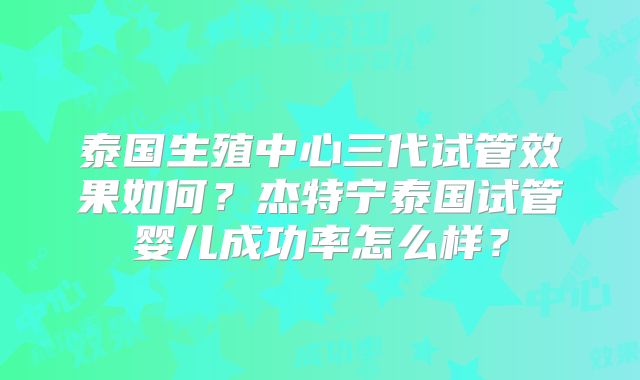 泰国生殖中心三代试管效果如何？杰特宁泰国试管婴儿成功率怎么样？