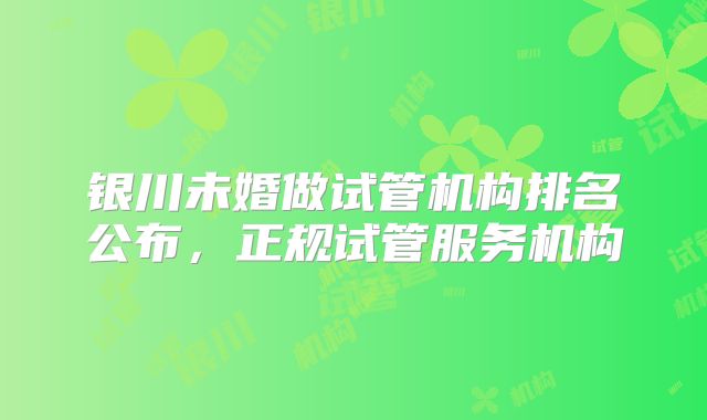 银川未婚做试管机构排名公布,正规试管服务机构