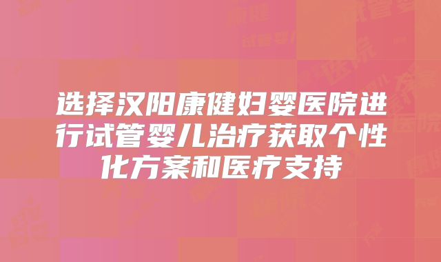 选择汉阳康健妇婴医院进行试管婴儿治疗获取个性化方案和医疗支持