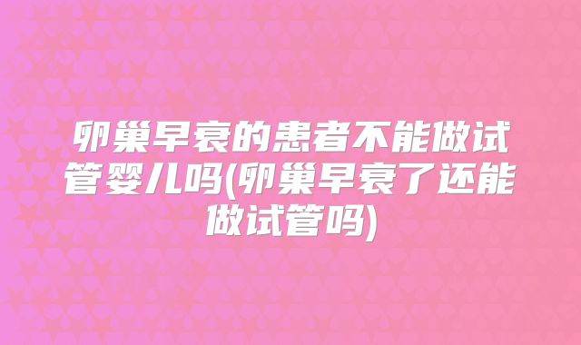 卵巢早衰的患者不能做试管婴儿吗(卵巢早衰了还能做试管吗)