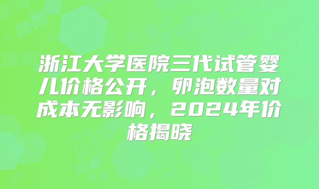 浙江大学医院三代试管婴儿价格公开，卵泡数量对成本无影响，2024年价格揭晓