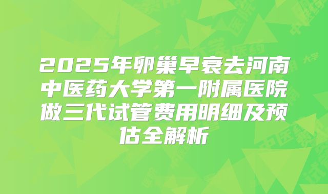 2025年卵巢早衰去河南中医药大学第一附属医院做三代试管费用明细及预估全解析