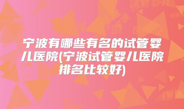 宁波有哪些有名的试管婴儿医院(宁波试管婴儿医院排名比较好)