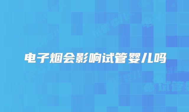 电子烟会影响试管婴儿吗