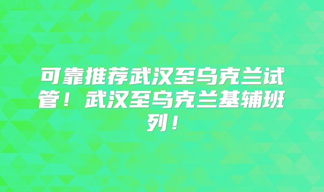 可靠推荐武汉至乌克兰试管!武汉至乌克兰基辅班列!