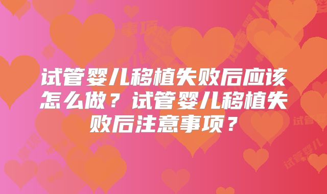试管婴儿移植失败后应该怎么做?试管婴儿移植失败后注意事项?