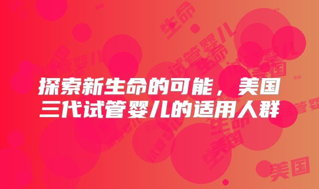 探索新生命的可能,美国三代试管婴儿的适用人群