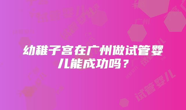 幼稚子宫在广州做试管婴儿能成功吗？