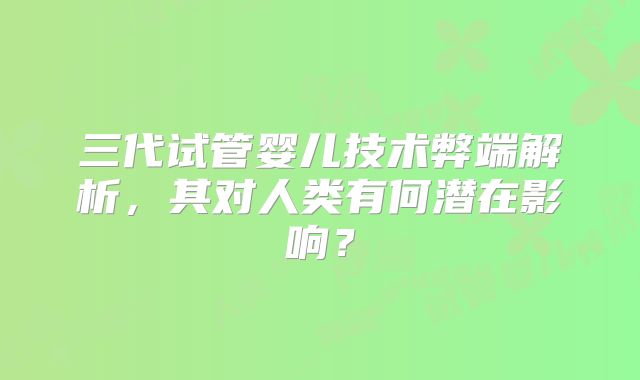 三代试管婴儿技术弊端解析，其对人类有何潜在影响？