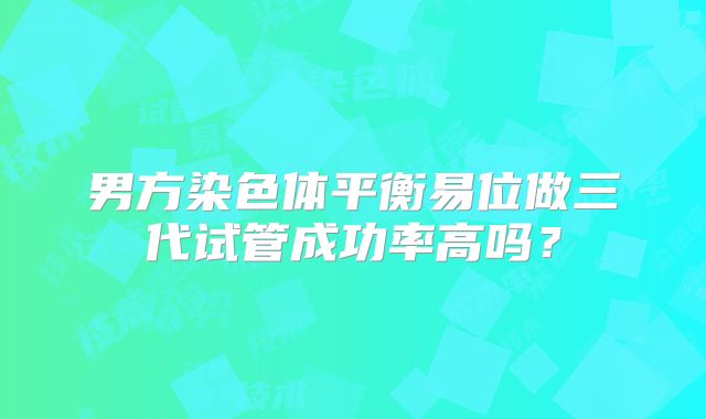 男方染色体平衡易位做三代试管成功率高吗？