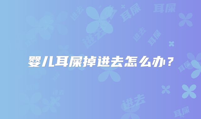 婴儿耳屎掉进去怎么办？