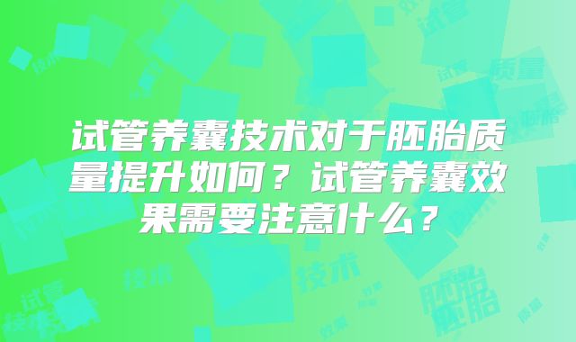 试管养囊技术对于胚胎质量提升如何？试管养囊效果需要注意什么？