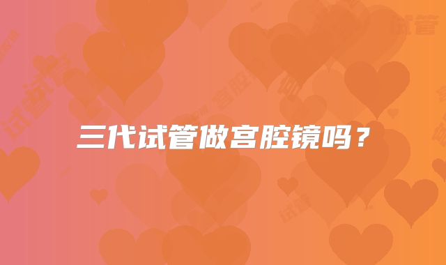 三代试管做宫腔镜吗？