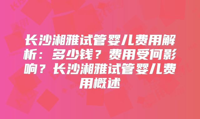 长沙湘雅试管婴儿费用解析:多少钱?费用受何影响?长沙湘雅试管婴儿费用概述