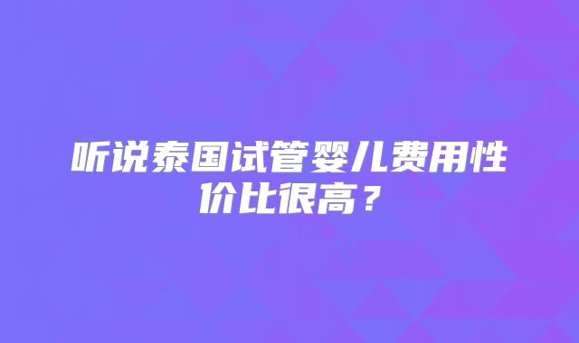 听说泰国试管婴儿费用性价比很高？