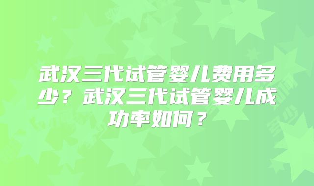 武汉三代试管婴儿费用多少？武汉三代试管婴儿成功率如何？