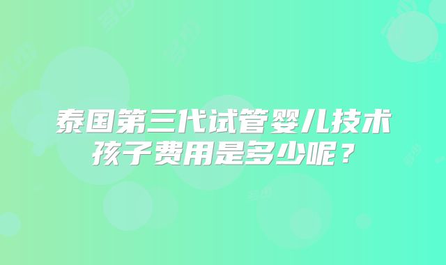 泰国第三代试管婴儿技术孩子费用是多少呢？