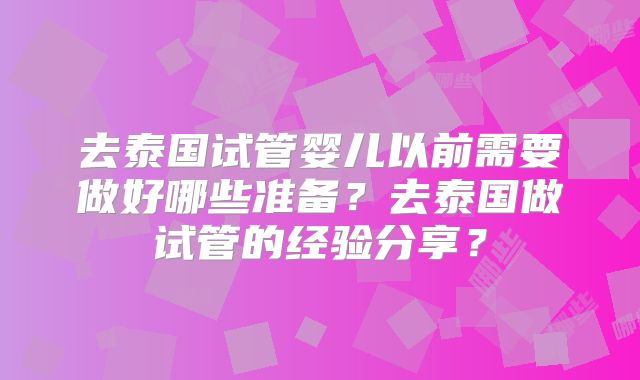去泰国试管婴儿以前需要做好哪些准备？去泰国做试管的经验分享？