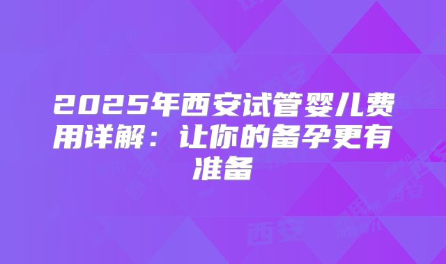 2025年西安试管婴儿费用详解：让你的备孕更有准备