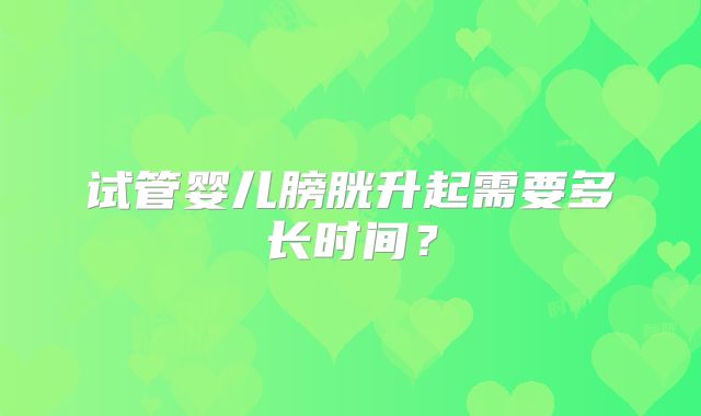 试管婴儿膀胱升起需要多长时间？