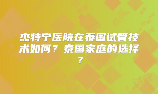 杰特宁医院在泰国试管技术如何？泰国家庭的选择？