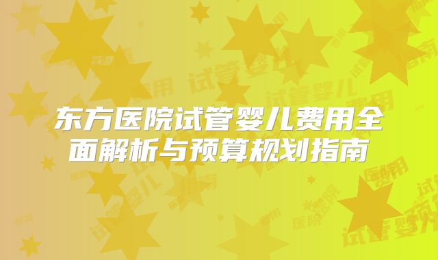 东方医院试管婴儿费用全面解析与预算规划指南
